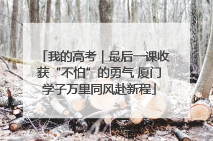 我的高考｜最后一课收获“不怕”的勇气 厦门学子万里同风赴新程
