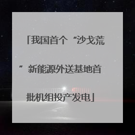 我国首个“沙戈荒”新能源外送基地首批机组投产发电
