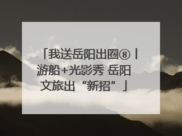 我送岳阳出圈⑧丨游船+光影秀 岳阳文旅出“新招”