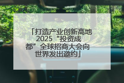 打造产业创新高地 2025“投资成都”全球招商大会向世界发出邀约
