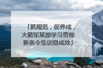 抓规范，促养成，火箭军某部学习贯彻新条令集训显成效