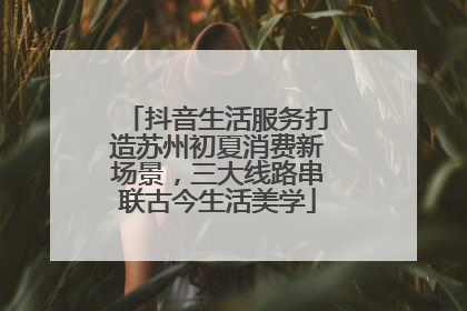抖音生活服务打造苏州初夏消费新场景，三大线路串联古今生活美学