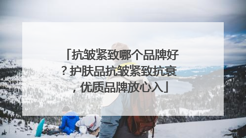 抗皱紧致哪个品牌好？护肤品抗皱紧致抗衰，优质品牌放心入