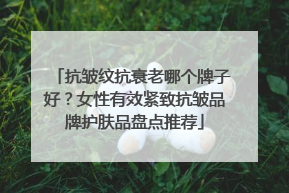 抗皱纹抗衰老哪个牌子好？女性有效紧致抗皱品牌护肤品盘点推荐