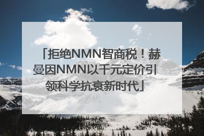 拒绝NMN智商税！赫曼因NMN以千元定价引领科学抗衰新时代