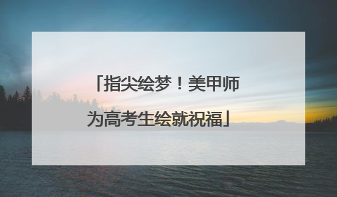 指尖绘梦！美甲师为高考生绘就祝福