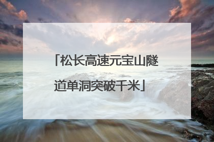 松长高速元宝山隧道单洞突破千米