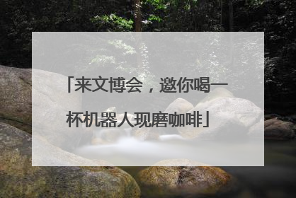 来文博会，邀你喝一杯机器人现磨咖啡