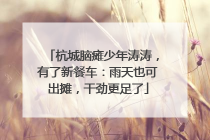 杭城脑瘫少年涛涛，有了新餐车：雨天也可出摊，干劲更足了