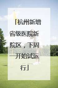 杭州新增省级医院新院区，下周一开始试运行