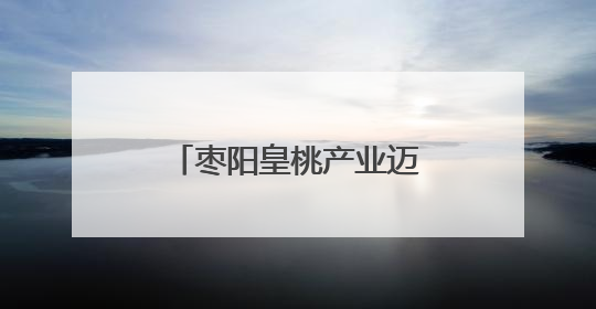 枣阳皇桃产业迈向百亿级 打造乡村振兴新引擎