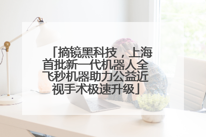 摘镜黑科技，上海首批新一代机器人全飞秒机器助力公益近视手术极速升级