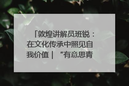 敦煌讲解员班锐：在文化传承中照见自我价值｜“有意思青年”高校公益计划
