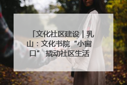 文化社区建设｜乳山：文化书院“小窗口” 撬动社区生活“大幸福”