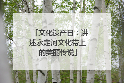 文化遗产日：讲述永定河文化带上的美丽传说