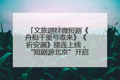 文旅题材微短剧《舟楫千里号歌来》《祈安澜》接连上线，“短剧游北京”开启大运河文化之旅