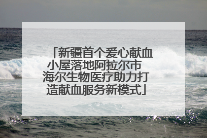 新疆首个爱心献血小屋落地阿拉尔市 海尔生物医疗助力打造献血服务新模式