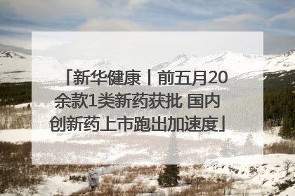 新华健康丨前五月20余款1类新药获批 国内创新药上市跑出加速度