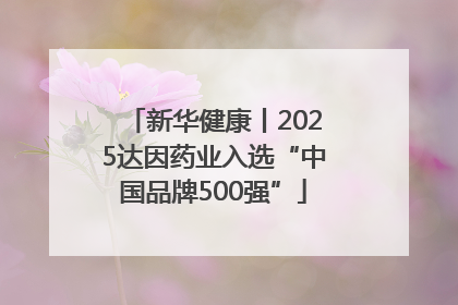 新华健康丨2025达因药业入选“中国品牌500强”