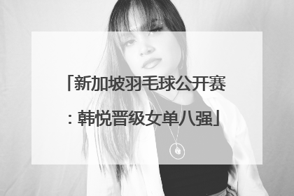 新加坡羽毛球公开赛：韩悦晋级女单八强
