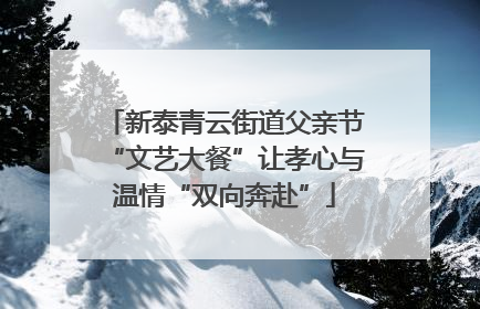 新泰青云街道父亲节“文艺大餐”让孝心与温情“双向奔赴”