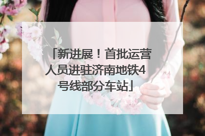 新进展！首批运营人员进驻济南地铁4号线部分车站