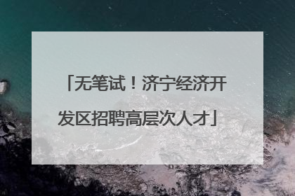 无笔试！济宁经济开发区招聘高层次人才