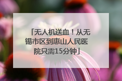 无人机送血！从无锡市区到惠山人民医院只需15分钟