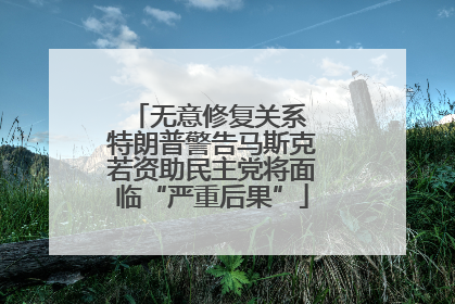 无意修复关系 特朗普警告马斯克若资助民主党将面临“严重后果”