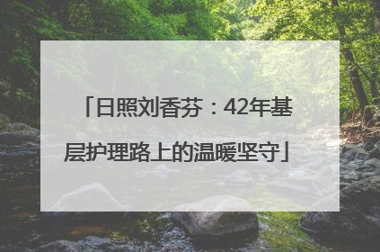 日照刘香芬：42年基层护理路上的温暖坚守