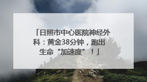 日照市中心医院神经外科：黄金38分钟，跑出生命“加速度”！