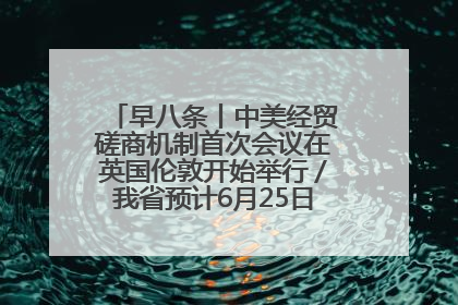 早八条丨中美经贸磋商机制首次会议在英国伦敦开始举行/我省预计6月25日公布高考成绩与录取最低控制分数线