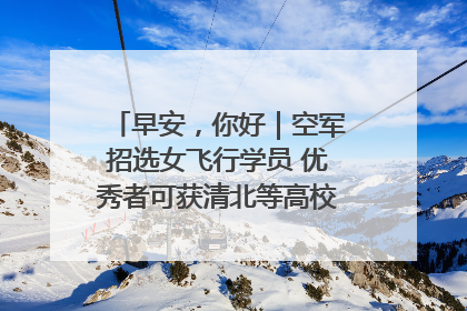 早安，你好｜空军招选女飞行学员 优秀者可获清北等高校“双学籍”