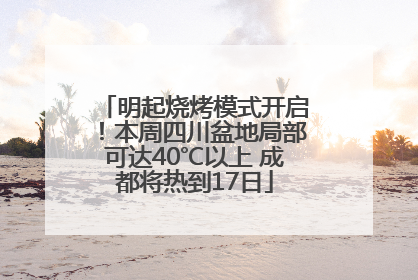 明起烧烤模式开启！本周四川盆地局部可达40℃以上 成都将热到17日
