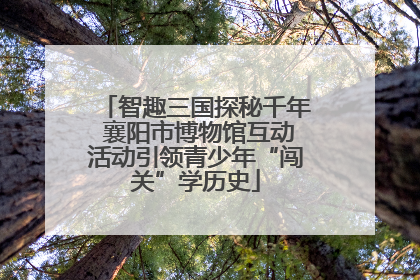 智趣三国探秘千年 襄阳市博物馆互动活动引领青少年“闯关”学历史