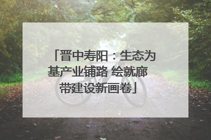 晋中寿阳：生态为基产业铺路 绘就廊带建设新画卷
