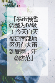 暴雨预警调整为Ⅳ级！今天白天福建南部地区仍有大雨到暴雨，注意防范