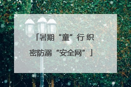 暑期“童”行 织密防溺“安全网”