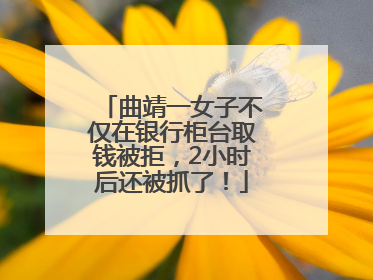 曲靖一女子不仅在银行柜台取钱被拒，2小时后还被抓了！