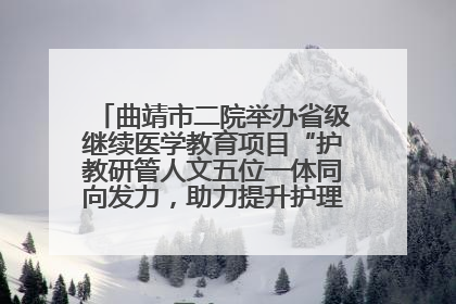 曲靖市二院举办省级继续医学教育项目“护教研管人文五位一体同向发力，助力提升护理效能学习班”