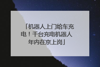 机器人上门给车充电！千台充电机器人年内在京上岗