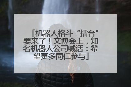 机器人格斗“擂台”要来了！文博会上，知名机器人公司喊话：希望更多同仁参与
