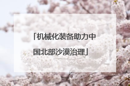 机械化装备助力中国北部沙漠治理