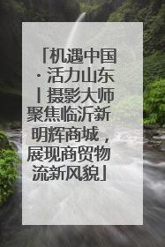 机遇中国・活力山东丨摄影大师聚焦临沂新明辉商城，展现商贸物流新风貌