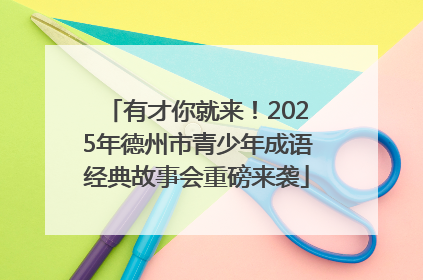 有才你就来！2025年德州市青少年成语经典故事会重磅来袭