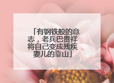 有钢铁般的意志，老兵巴贵祥将自己变成残疾妻儿的靠山
