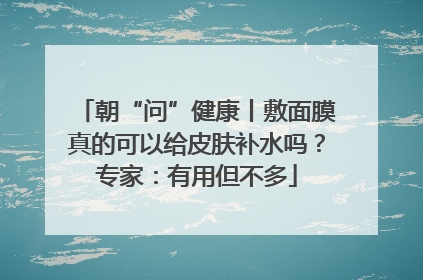 朝“问”健康丨敷面膜真的可以给皮肤补水吗？专家：有用但不多