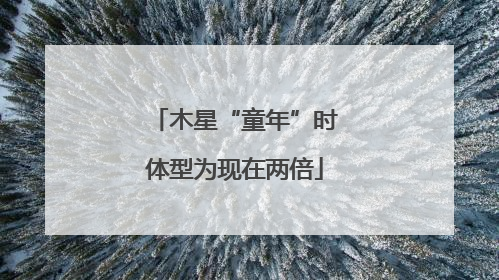 木星“童年”时体型为现在两倍