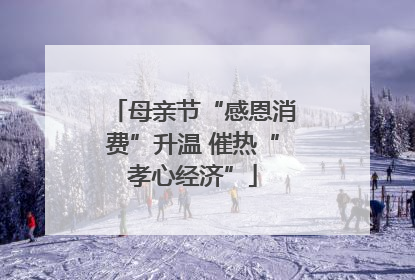 母亲节“感恩消费”升温 催热“孝心经济”
