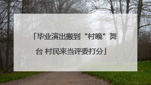 毕业演出搬到“村晚”舞台 村民来当评委打分